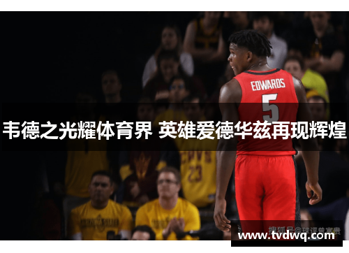 韦德之光耀体育界 英雄爱德华兹再现辉煌